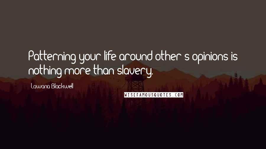 Lawana Blackwell Quotes: Patterning your life around other's opinions is nothing more than slavery.