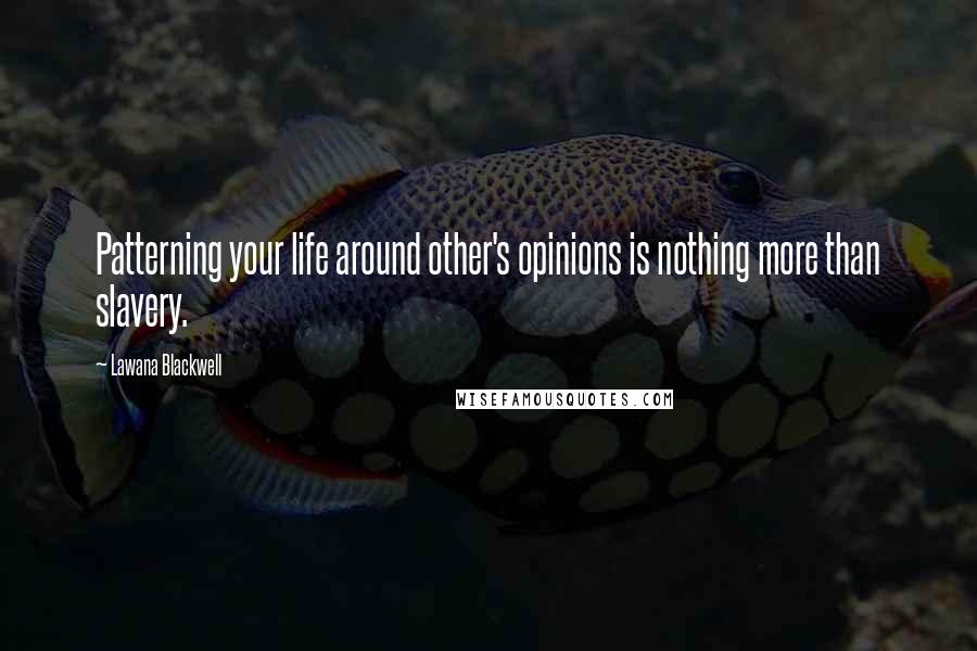 Lawana Blackwell Quotes: Patterning your life around other's opinions is nothing more than slavery.