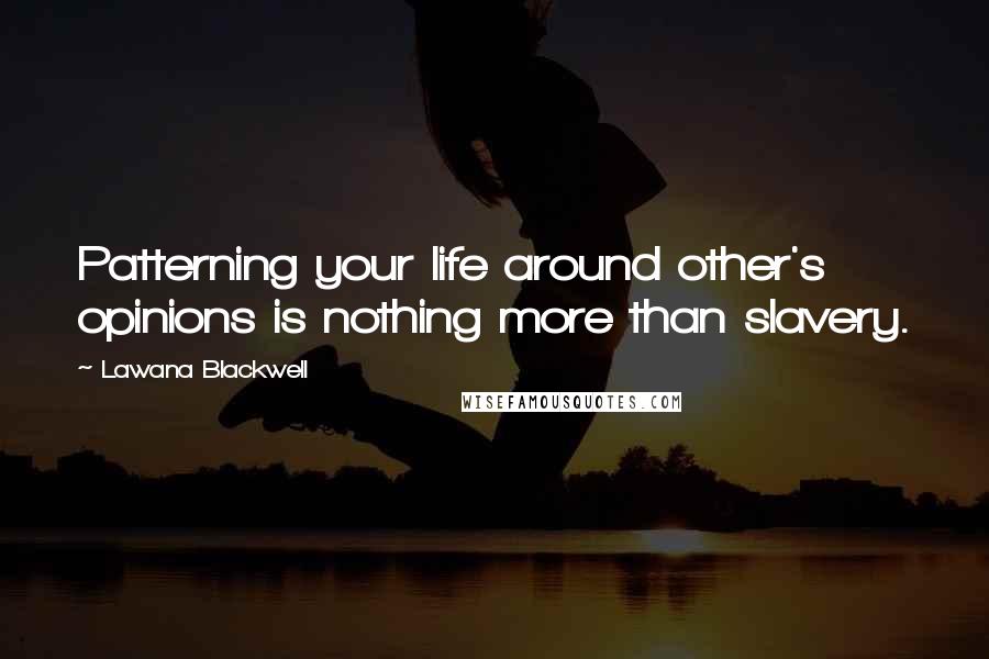 Lawana Blackwell Quotes: Patterning your life around other's opinions is nothing more than slavery.