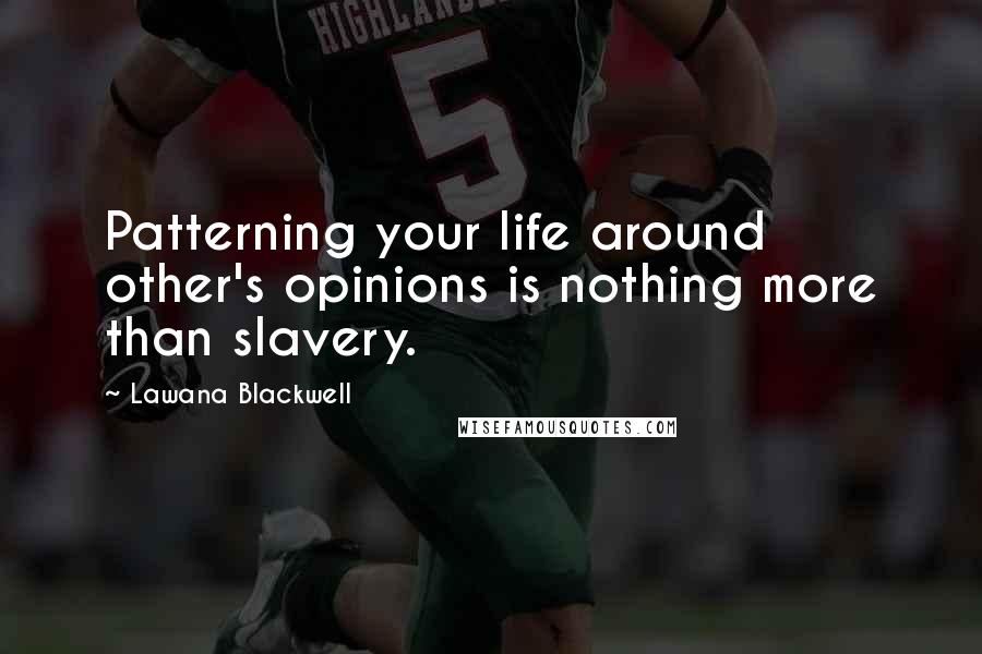 Lawana Blackwell Quotes: Patterning your life around other's opinions is nothing more than slavery.