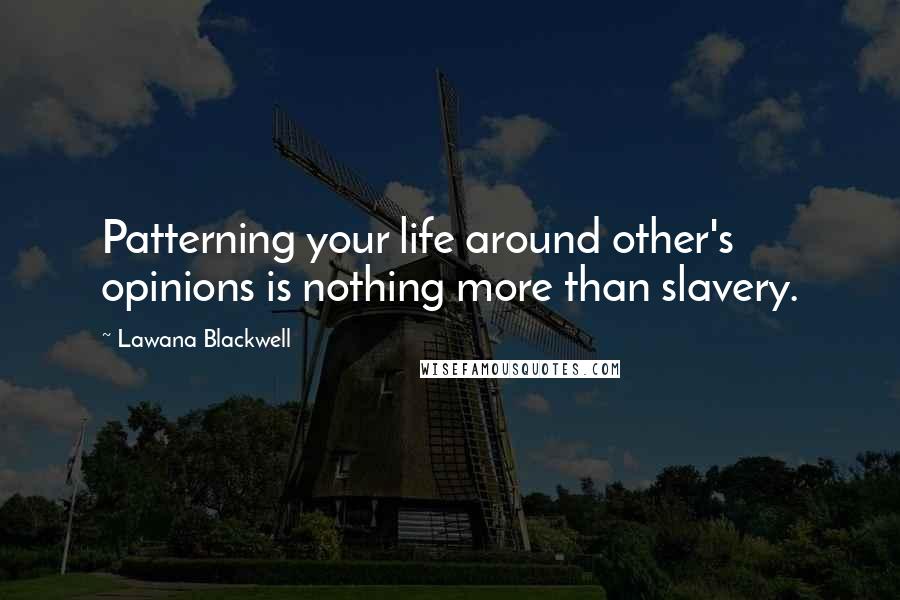 Lawana Blackwell Quotes: Patterning your life around other's opinions is nothing more than slavery.