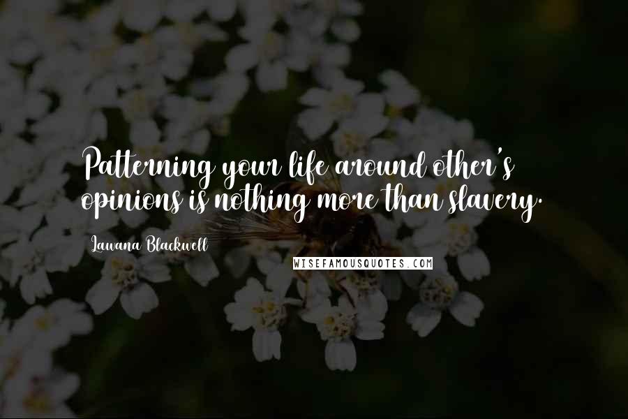 Lawana Blackwell Quotes: Patterning your life around other's opinions is nothing more than slavery.