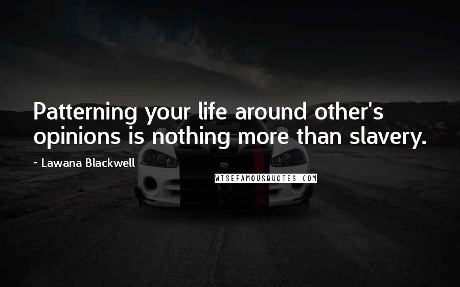 Lawana Blackwell Quotes: Patterning your life around other's opinions is nothing more than slavery.