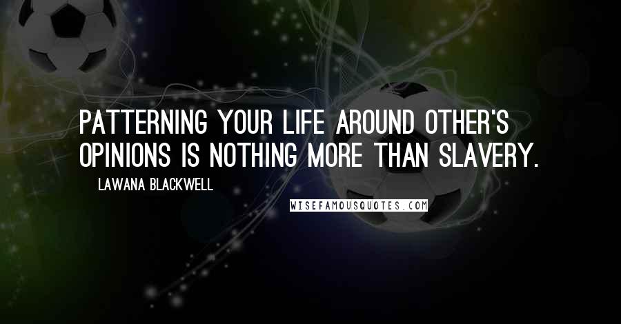 Lawana Blackwell Quotes: Patterning your life around other's opinions is nothing more than slavery.