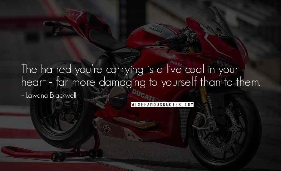 Lawana Blackwell Quotes: The hatred you're carrying is a live coal in your heart - far more damaging to yourself than to them.