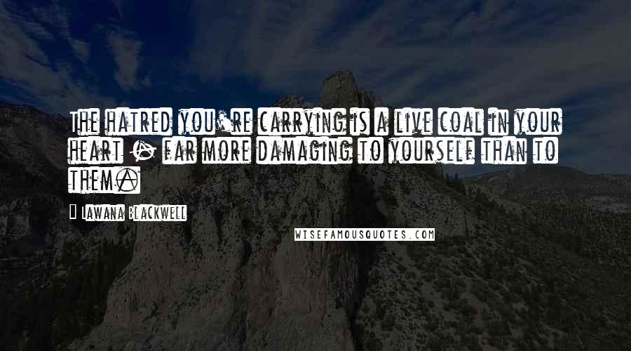 Lawana Blackwell Quotes: The hatred you're carrying is a live coal in your heart - far more damaging to yourself than to them.