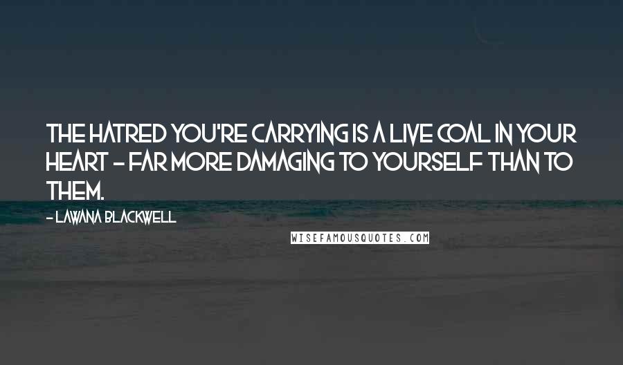 Lawana Blackwell Quotes: The hatred you're carrying is a live coal in your heart - far more damaging to yourself than to them. 