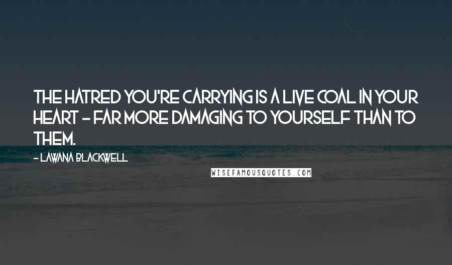 Lawana Blackwell Quotes: The hatred you're carrying is a live coal in your heart - far more damaging to yourself than to them.