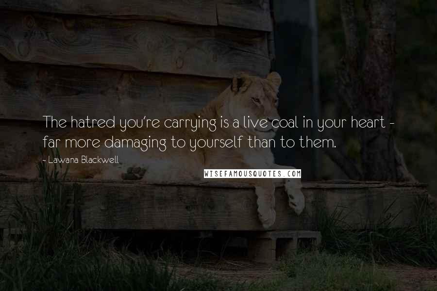 Lawana Blackwell Quotes: The hatred you're carrying is a live coal in your heart - far more damaging to yourself than to them.