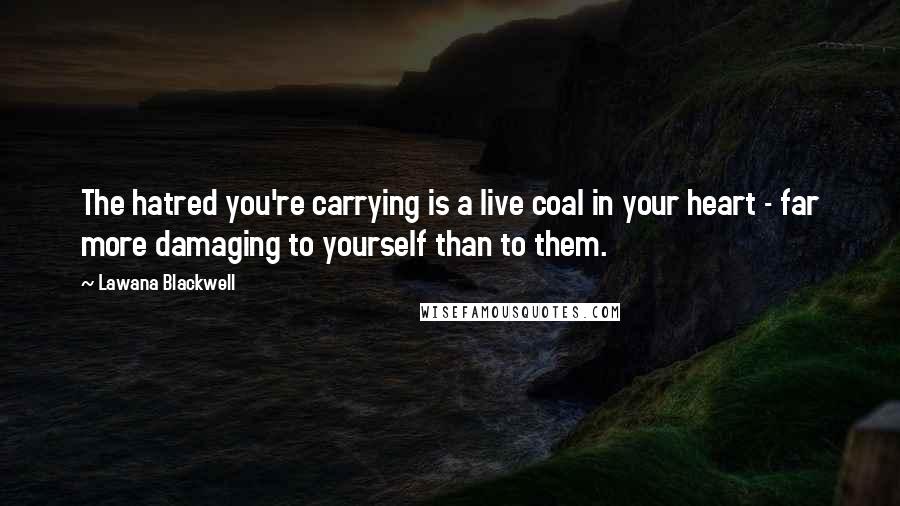 Lawana Blackwell Quotes: The hatred you're carrying is a live coal in your heart - far more damaging to yourself than to them.