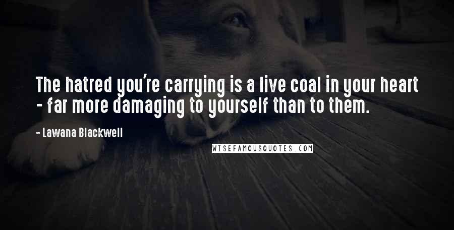 Lawana Blackwell Quotes: The hatred you're carrying is a live coal in your heart - far more damaging to yourself than to them.