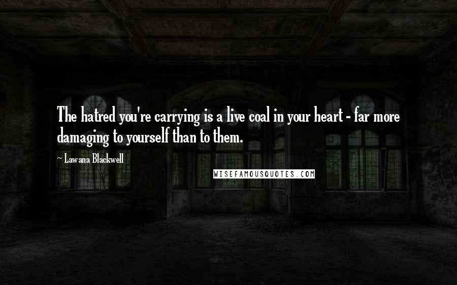 Lawana Blackwell Quotes: The hatred you're carrying is a live coal in your heart - far more damaging to yourself than to them. 