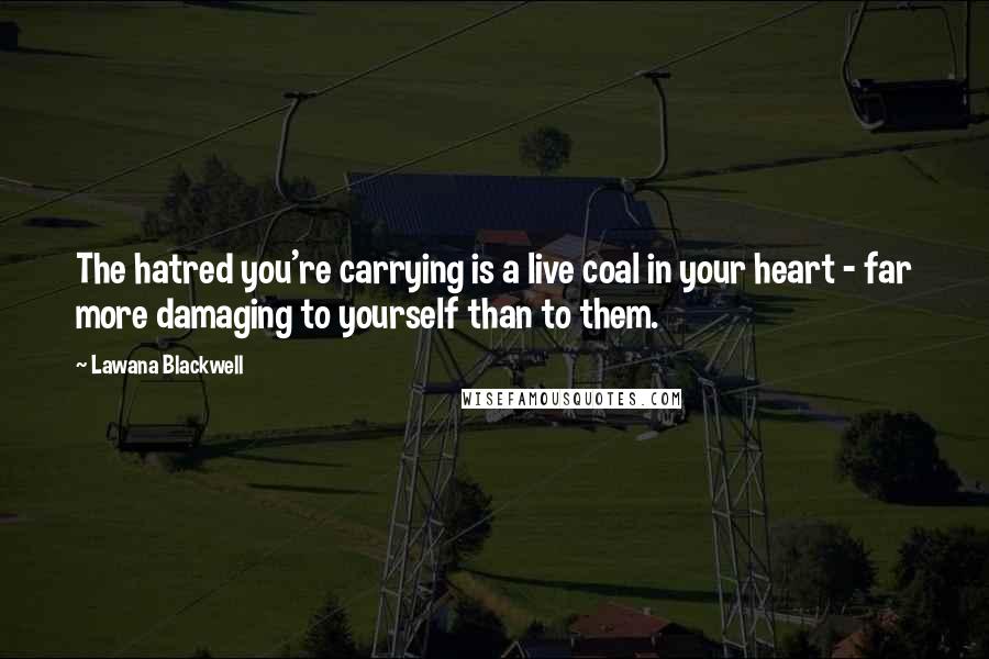 Lawana Blackwell Quotes: The hatred you're carrying is a live coal in your heart - far more damaging to yourself than to them.