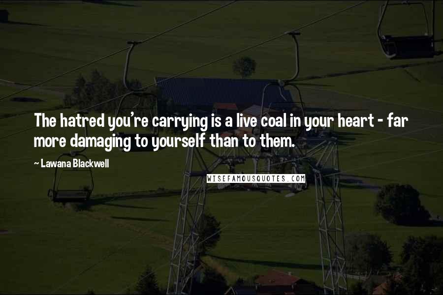 Lawana Blackwell Quotes: The hatred you're carrying is a live coal in your heart - far more damaging to yourself than to them. 