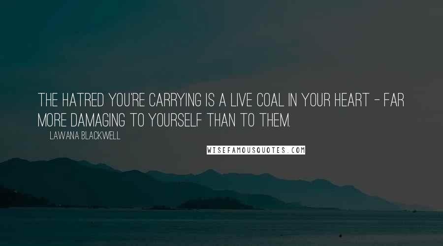 Lawana Blackwell Quotes: The hatred you're carrying is a live coal in your heart - far more damaging to yourself than to them. 