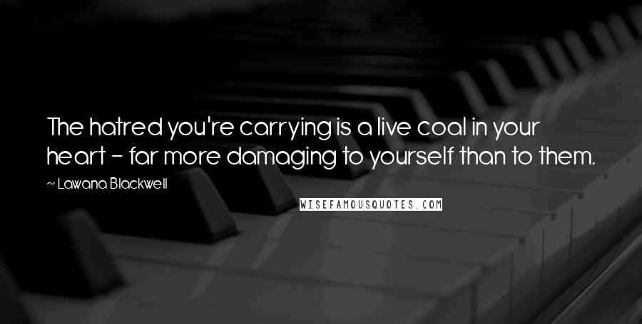 Lawana Blackwell Quotes: The hatred you're carrying is a live coal in your heart - far more damaging to yourself than to them. 