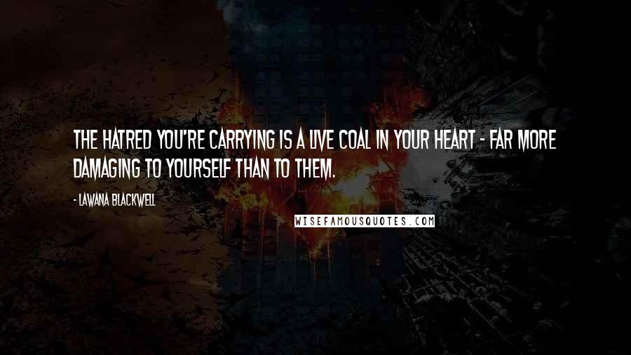 Lawana Blackwell Quotes: The hatred you're carrying is a live coal in your heart - far more damaging to yourself than to them. 