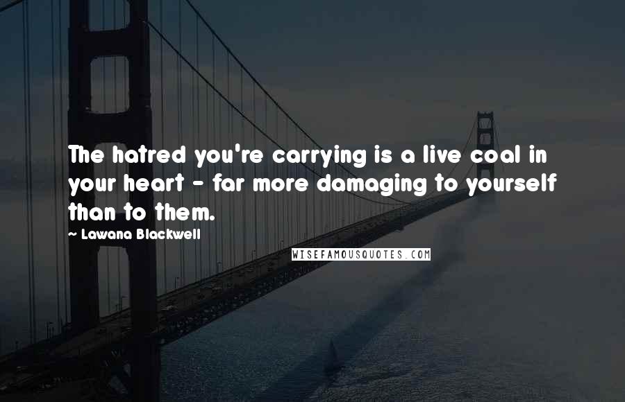 Lawana Blackwell Quotes: The hatred you're carrying is a live coal in your heart - far more damaging to yourself than to them. 