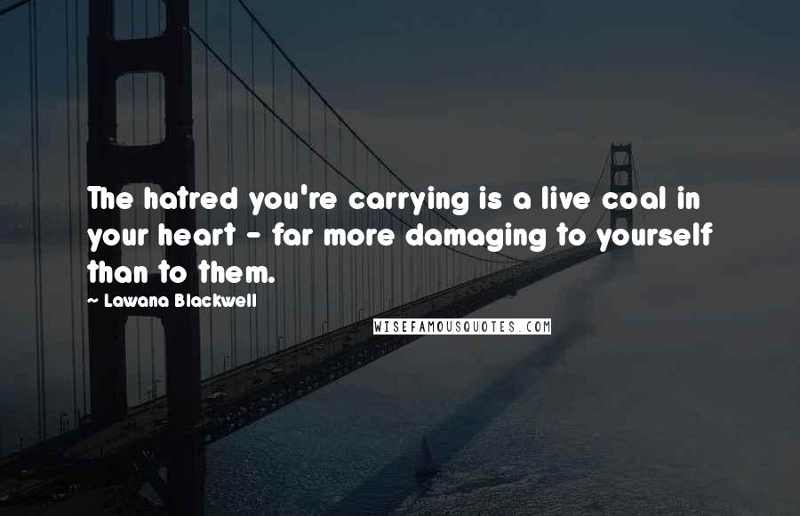 Lawana Blackwell Quotes: The hatred you're carrying is a live coal in your heart - far more damaging to yourself than to them.
