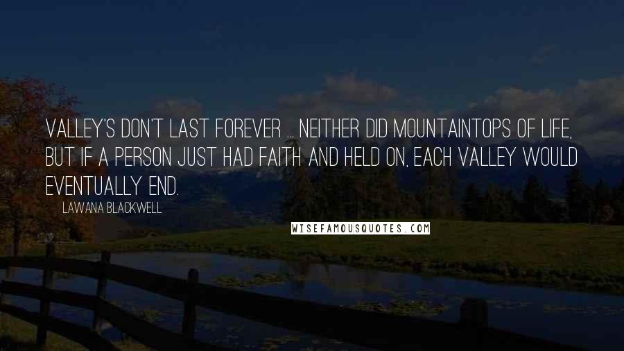 Lawana Blackwell Quotes: Valley's don't last forever ... Neither did mountaintops of life, but if a person just had faith and held on, each valley would eventually end.