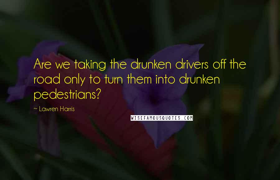 Lawren Harris Quotes: Are we taking the drunken drivers off the road only to turn them into drunken pedestrians?