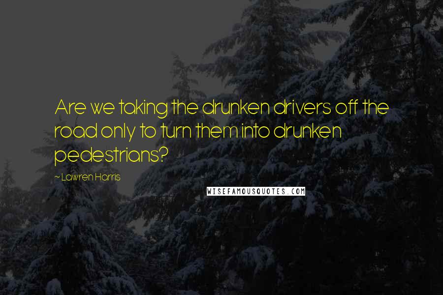 Lawren Harris Quotes: Are we taking the drunken drivers off the road only to turn them into drunken pedestrians?