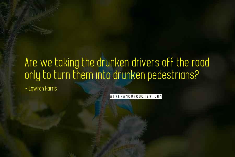 Lawren Harris Quotes: Are we taking the drunken drivers off the road only to turn them into drunken pedestrians?