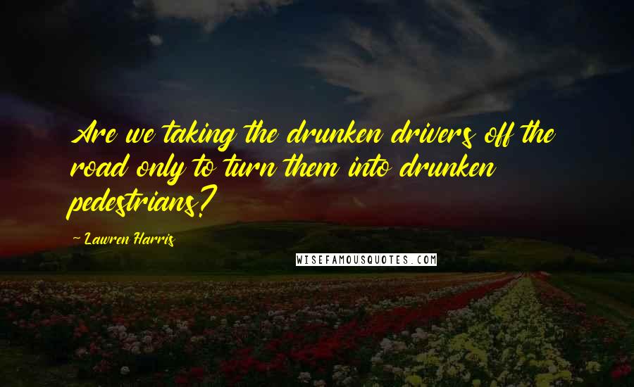 Lawren Harris Quotes: Are we taking the drunken drivers off the road only to turn them into drunken pedestrians?