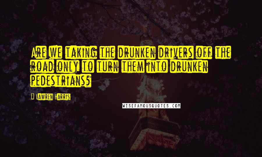 Lawren Harris Quotes: Are we taking the drunken drivers off the road only to turn them into drunken pedestrians?