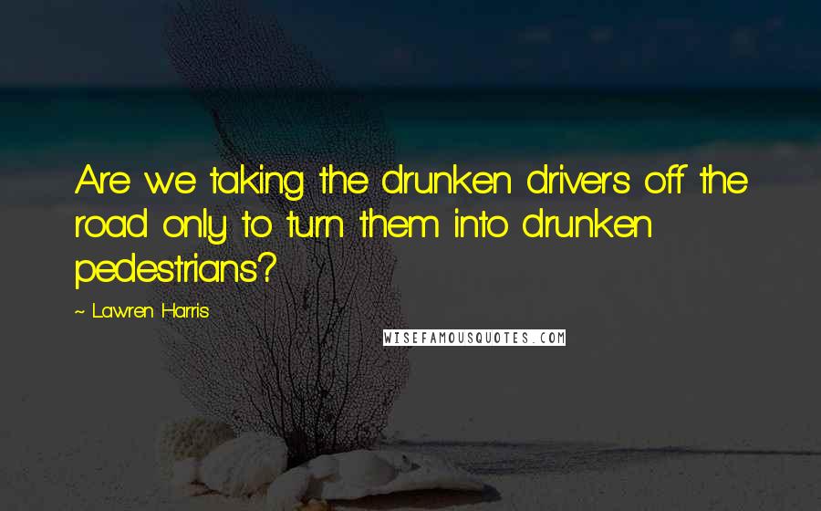 Lawren Harris Quotes: Are we taking the drunken drivers off the road only to turn them into drunken pedestrians?