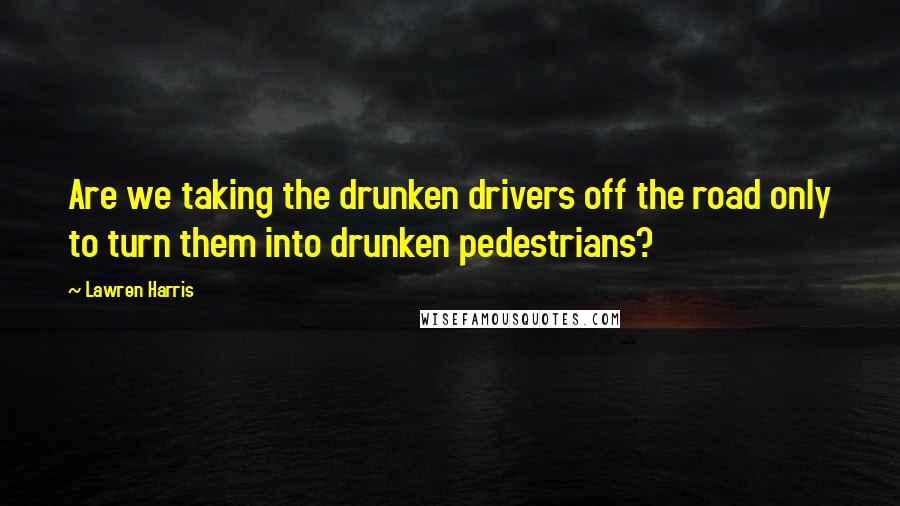 Lawren Harris Quotes: Are we taking the drunken drivers off the road only to turn them into drunken pedestrians?