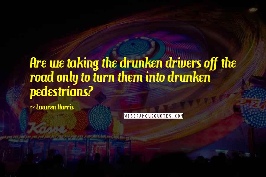 Lawren Harris Quotes: Are we taking the drunken drivers off the road only to turn them into drunken pedestrians?