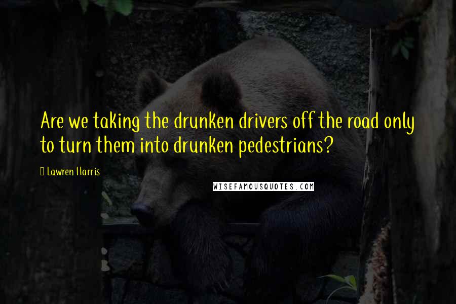 Lawren Harris Quotes: Are we taking the drunken drivers off the road only to turn them into drunken pedestrians?