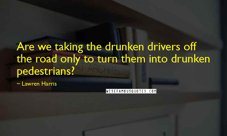Lawren Harris Quotes: Are we taking the drunken drivers off the road only to turn them into drunken pedestrians?