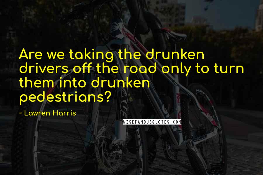 Lawren Harris Quotes: Are we taking the drunken drivers off the road only to turn them into drunken pedestrians?