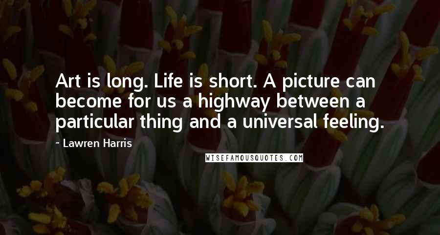 Lawren Harris Quotes: Art is long. Life is short. A picture can become for us a highway between a particular thing and a universal feeling.