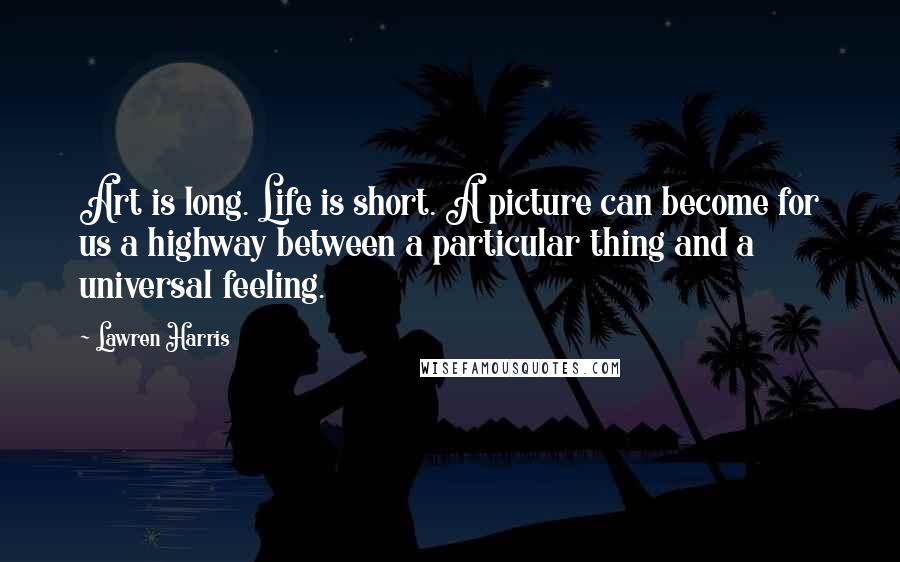 Lawren Harris Quotes: Art is long. Life is short. A picture can become for us a highway between a particular thing and a universal feeling.