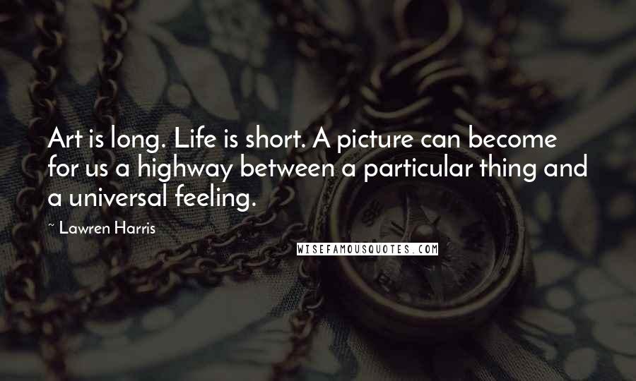 Lawren Harris Quotes: Art is long. Life is short. A picture can become for us a highway between a particular thing and a universal feeling.