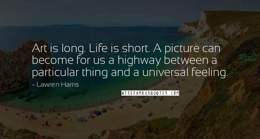 Lawren Harris Quotes: Art is long. Life is short. A picture can become for us a highway between a particular thing and a universal feeling.