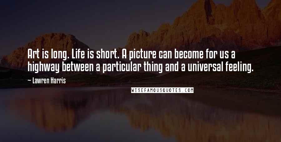 Lawren Harris Quotes: Art is long. Life is short. A picture can become for us a highway between a particular thing and a universal feeling.