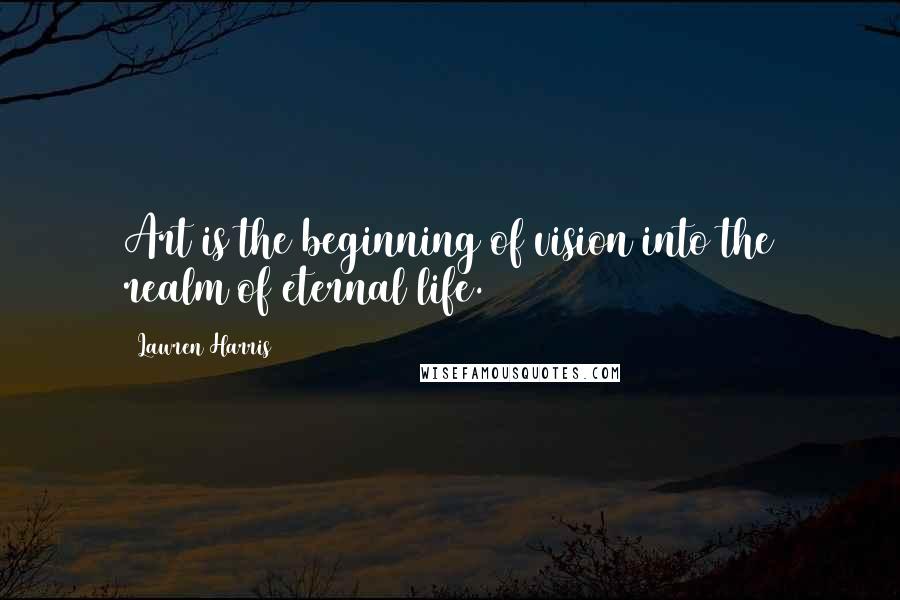 Lawren Harris Quotes: Art is the beginning of vision into the realm of eternal life.