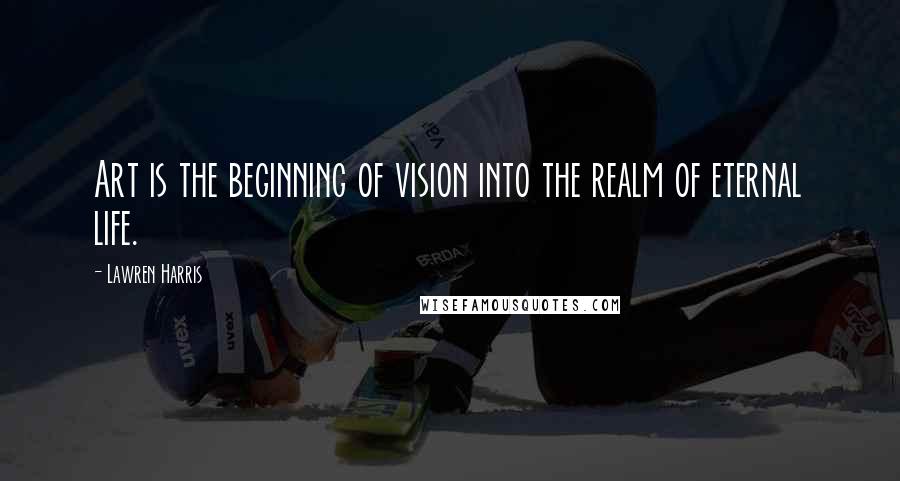 Lawren Harris Quotes: Art is the beginning of vision into the realm of eternal life.