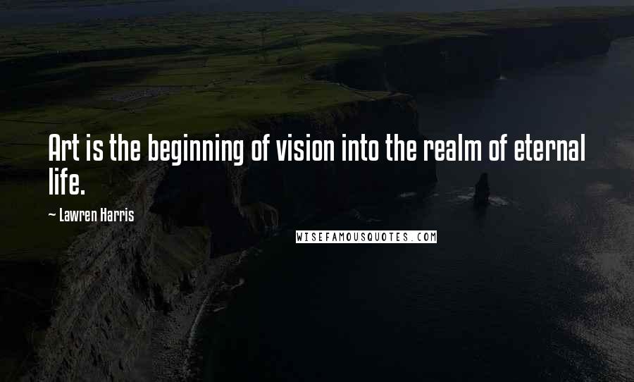 Lawren Harris Quotes: Art is the beginning of vision into the realm of eternal life.