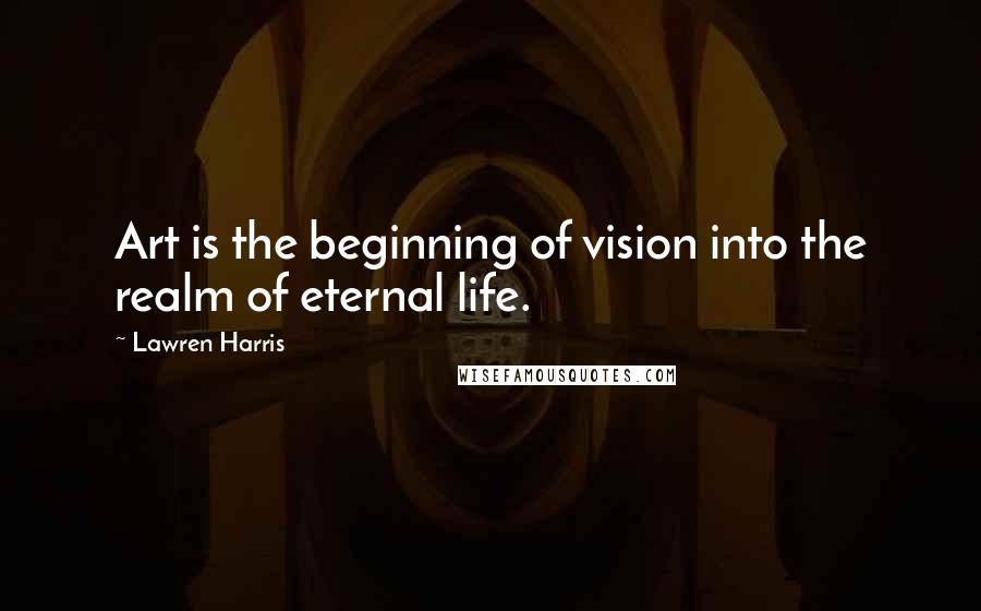 Lawren Harris Quotes: Art is the beginning of vision into the realm of eternal life.