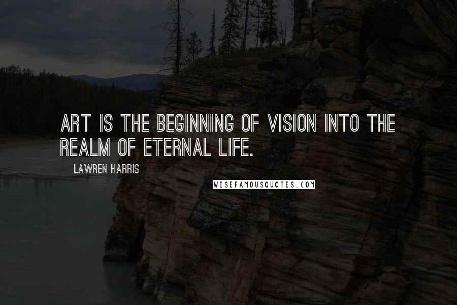 Lawren Harris Quotes: Art is the beginning of vision into the realm of eternal life.