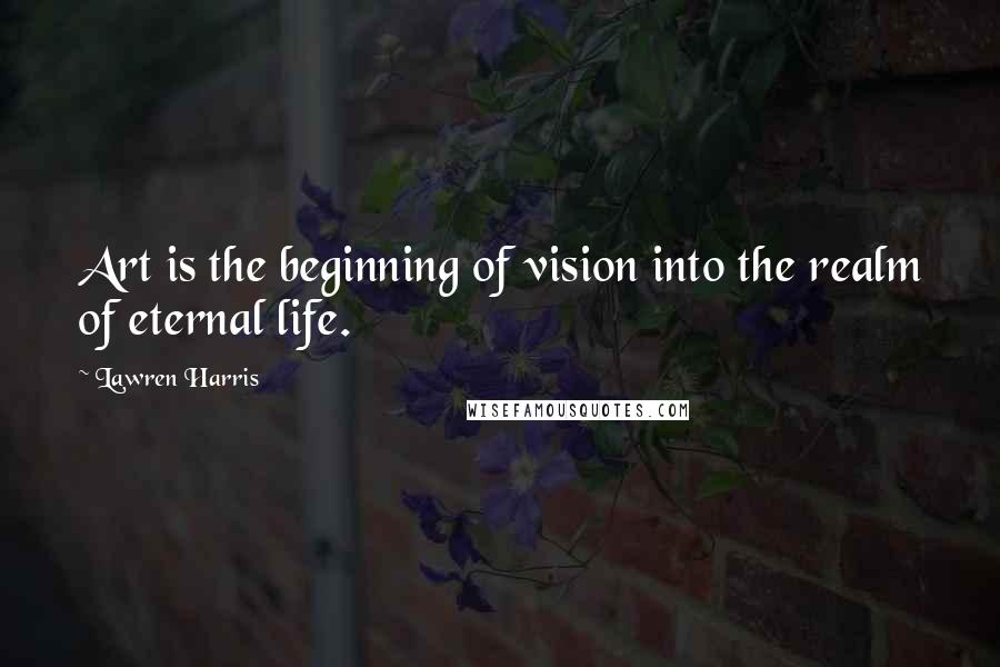 Lawren Harris Quotes: Art is the beginning of vision into the realm of eternal life.