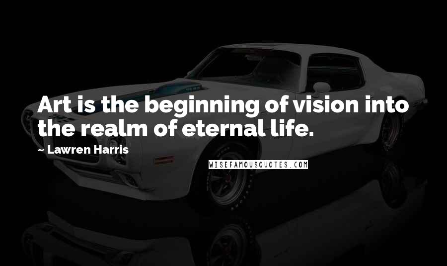 Lawren Harris Quotes: Art is the beginning of vision into the realm of eternal life.