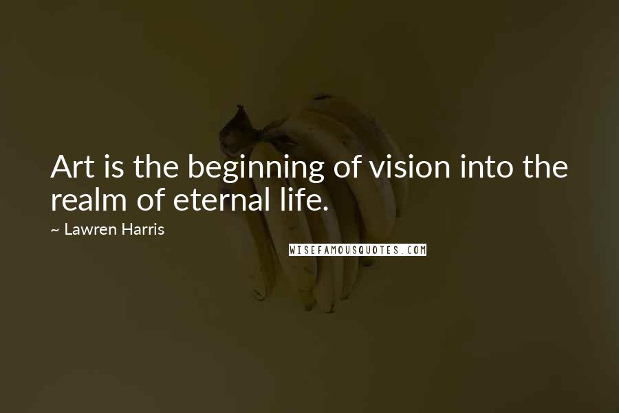 Lawren Harris Quotes: Art is the beginning of vision into the realm of eternal life.