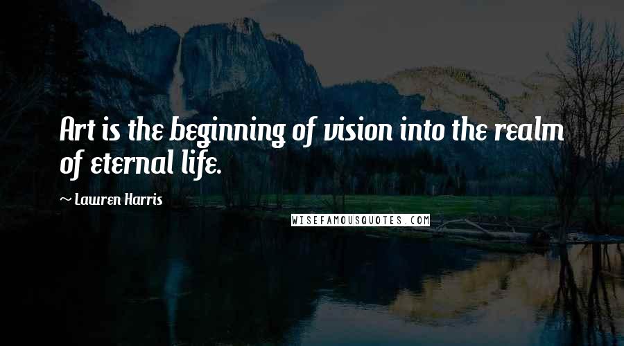 Lawren Harris Quotes: Art is the beginning of vision into the realm of eternal life.