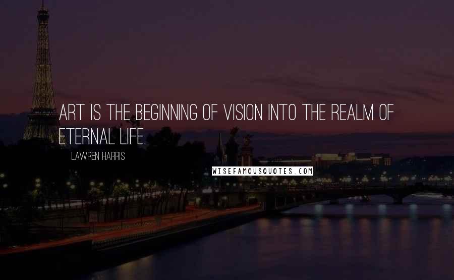 Lawren Harris Quotes: Art is the beginning of vision into the realm of eternal life.